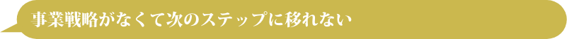 事業戦略がなくて次のステップに移れない